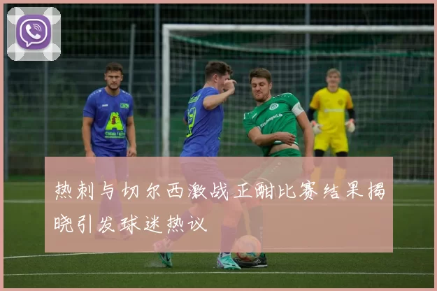 热刺与切尔西激战正酣比赛结果揭晓引发球迷热议