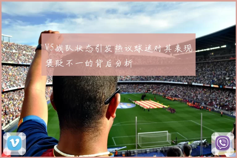 V5战队状态引发热议球迷对其表现褒贬不一的背后分析
