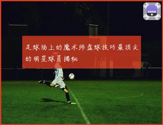 足球场上的魔术师盘球技巧最顶尖的明星球员揭秘