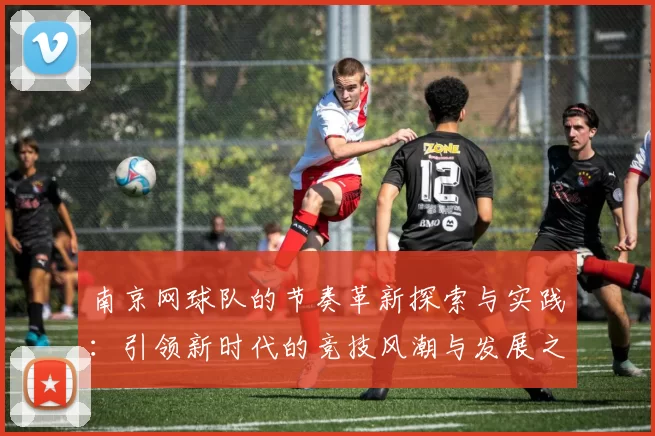 南京网球队的节奏革新探索与实践：引领新时代的竞技风潮与发展之路