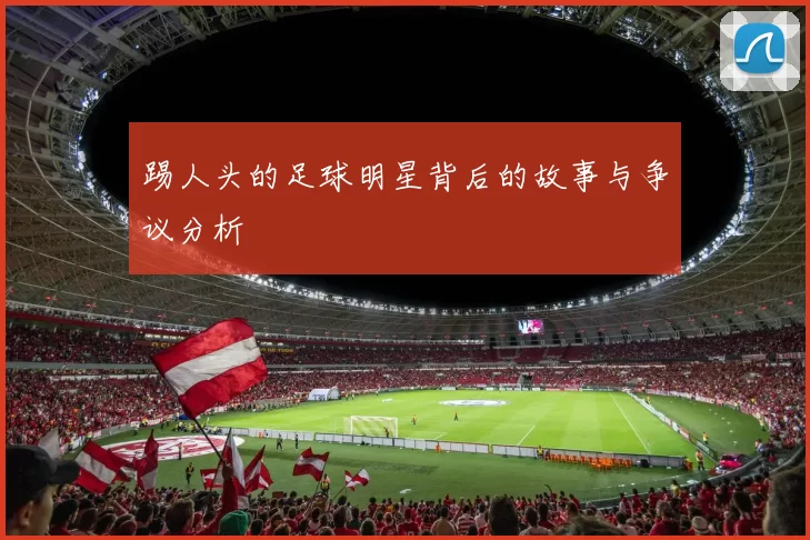 踢人头的足球明星背后的故事与争议分析