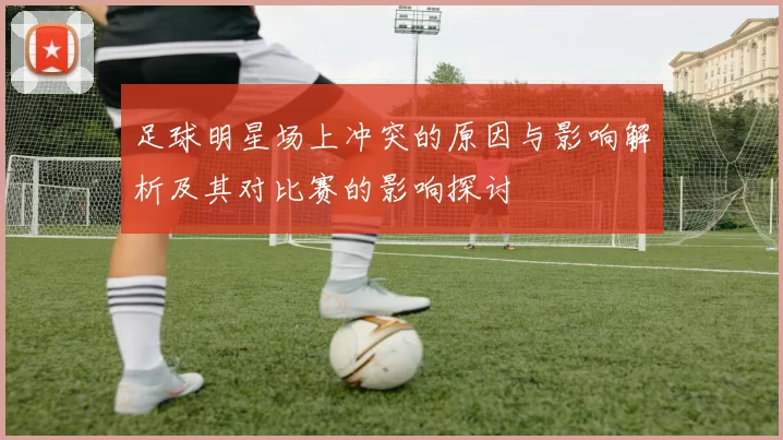 足球明星场上冲突的原因与影响解析及其对比赛的影响探讨