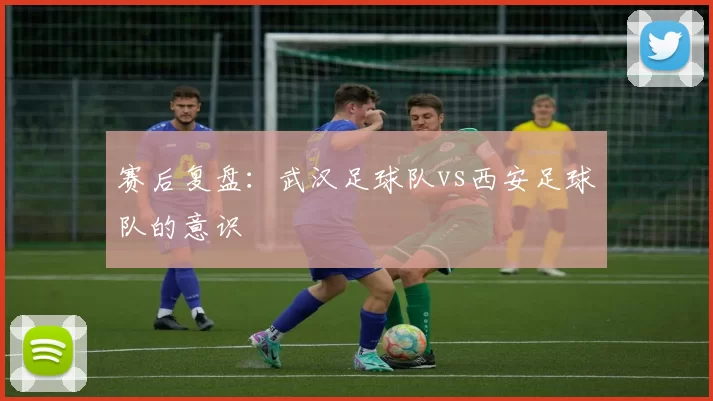 赛后复盘：武汉足球队vs西安足球队的意识
