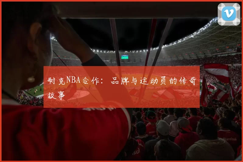 耐克NBA合作：品牌与运动员的传奇故事