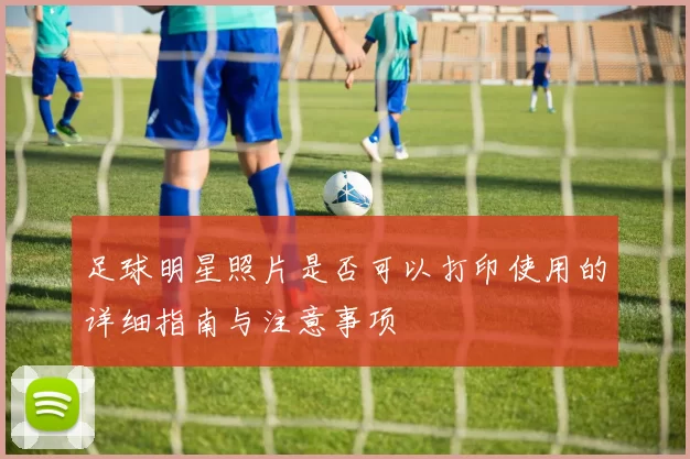 足球明星照片是否可以打印使用的详细指南与注意事项