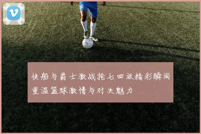 快船与爵士激战抢七回放精彩瞬间重温篮球激情与对决魅力