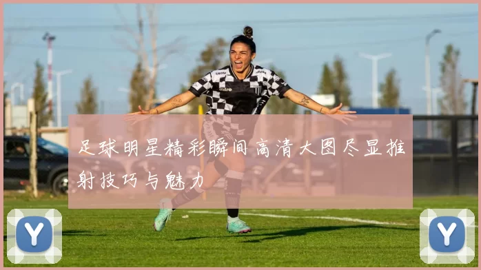 足球明星精彩瞬间高清大图尽显推射技巧与魅力