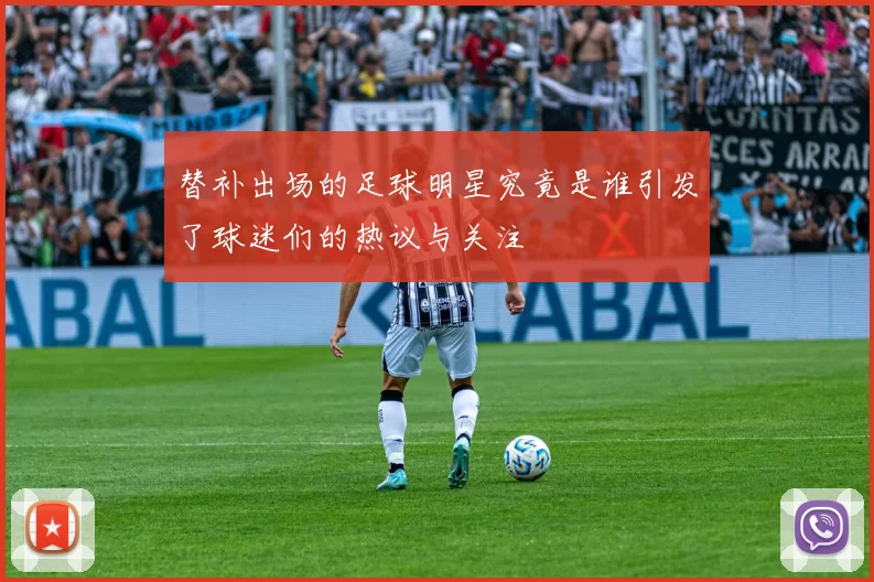 替补出场的足球明星究竟是谁引发了球迷们的热议与关注