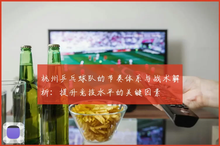 杭州乒乓球队的节奏体系与战术解析：提升竞技水平的关键因素