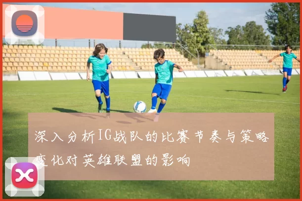 深入分析IG战队的比赛节奏与策略变化对英雄联盟的影响