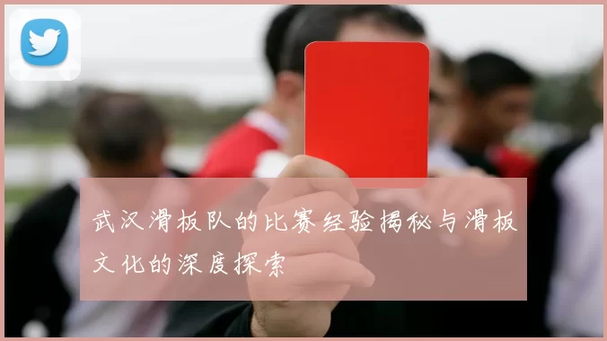 武汉滑板队的比赛经验揭秘与滑板文化的深度探索