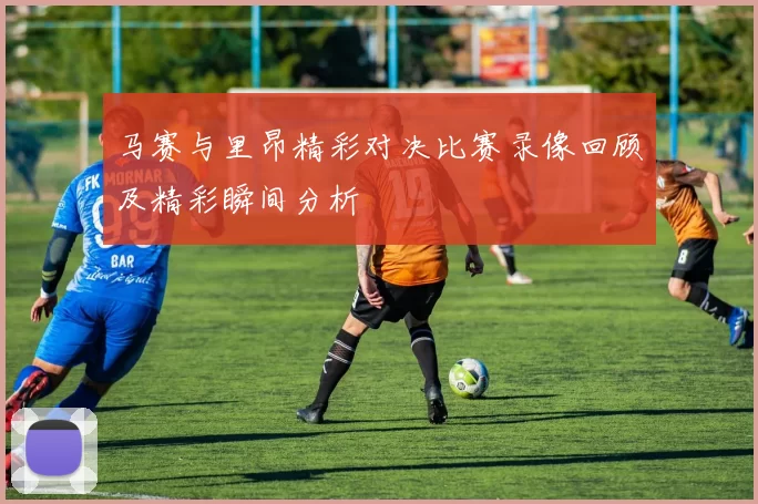 马赛与里昂精彩对决比赛录像回顾及精彩瞬间分析