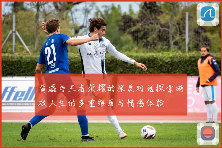 黄磊与王者荣耀的深度对话探索游戏人生的多重维度与情感体验