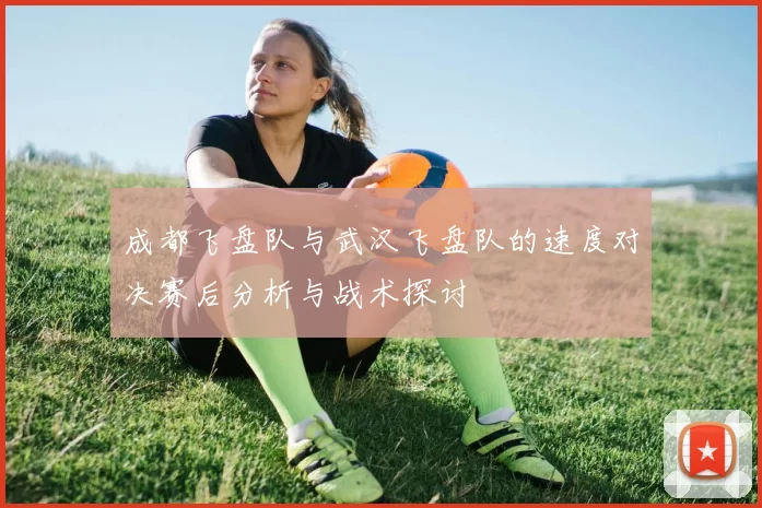 成都飞盘队与武汉飞盘队的速度对决赛后分析与战术探讨