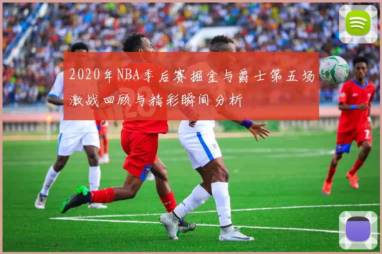 2020年NBA季后赛掘金与爵士第五场激战回顾与精彩瞬间分析