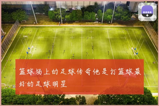 篮球场上的足球传奇他是打篮球最好的足球明星
