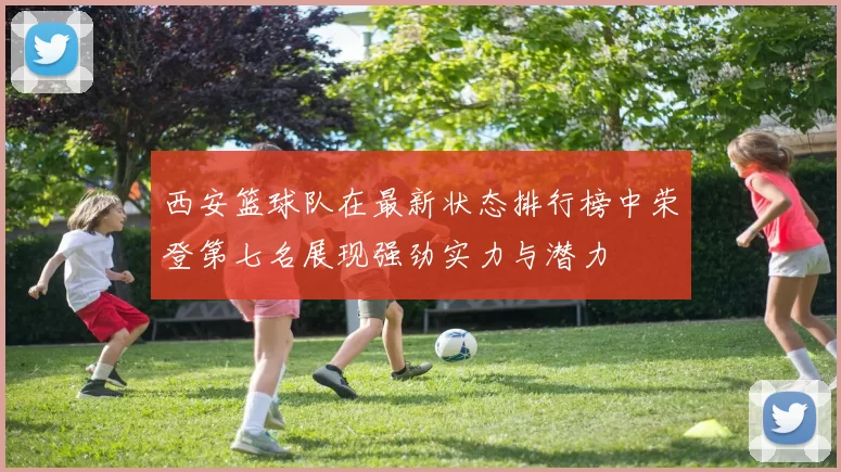 西安篮球队在最新状态排行榜中荣登第七名展现强劲实力与潜力