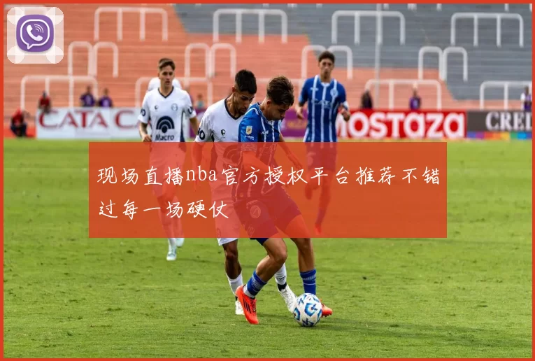 现场直播nba官方授权平台推荐不错过每一场硬仗