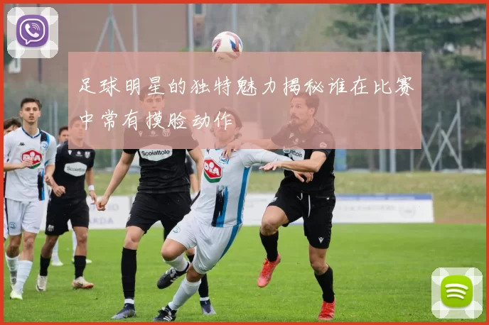 足球明星的独特魅力揭秘谁在比赛中常有摸脸动作