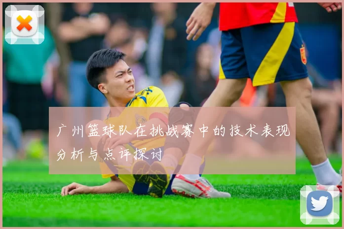 广州篮球队在挑战赛中的技术表现分析与点评探讨