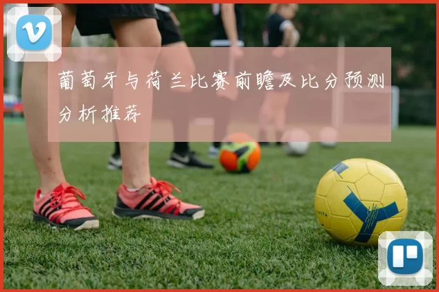 葡萄牙与荷兰比赛前瞻及比分预测分析推荐