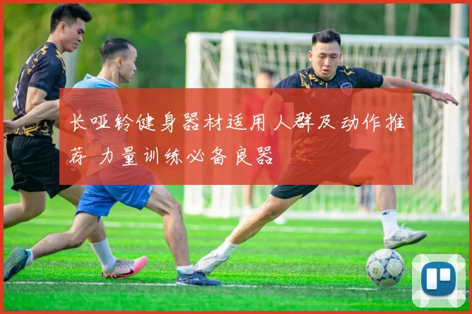 长哑铃健身器材适用人群及动作推荐 力量训练必备良器