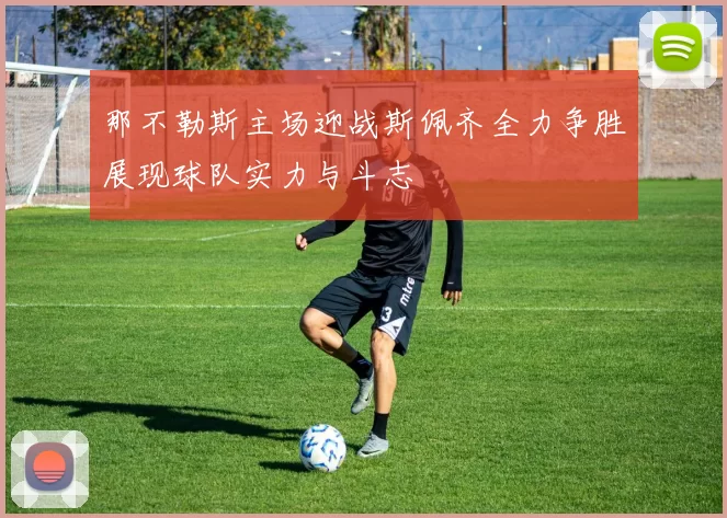 那不勒斯主场迎战斯佩齐全力争胜展现球队实力与斗志