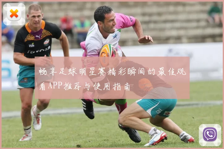 畅享足球明星赛精彩瞬间的最佳观看APP推荐与使用指南