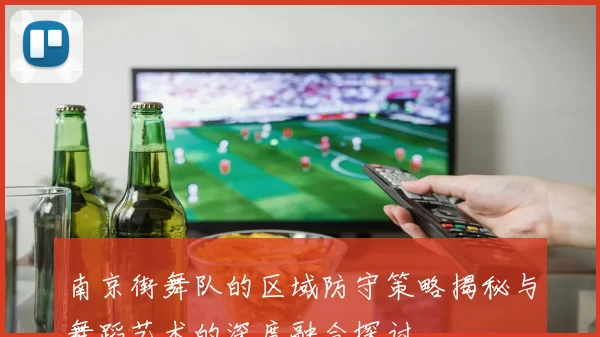 南京街舞队的区域防守策略揭秘与舞蹈艺术的深度融合探讨