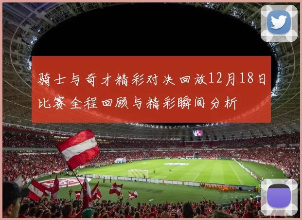 骑士与奇才精彩对决回放12月18日比赛全程回顾与精彩瞬间分析