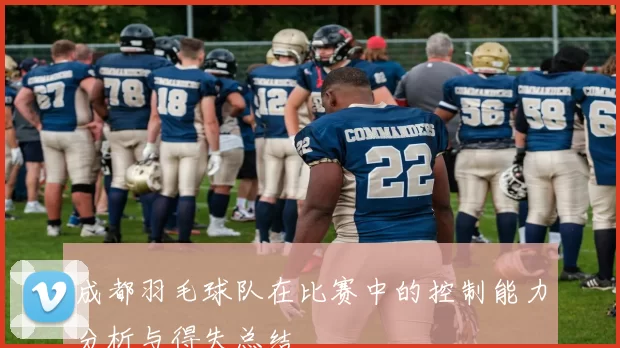 成都羽毛球队在比赛中的控制能力分析与得失总结