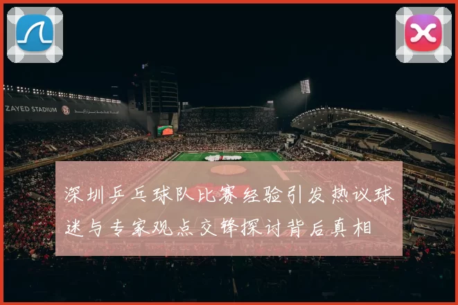 深圳乒乓球队比赛经验引发热议球迷与专家观点交锋探讨背后真相