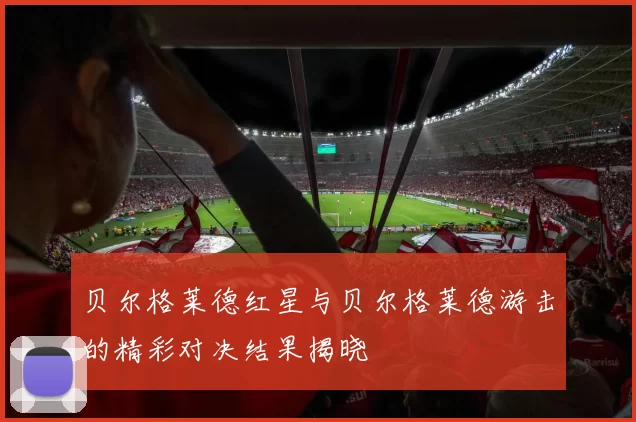 贝尔格莱德红星与贝尔格莱德游击的精彩对决结果揭晓