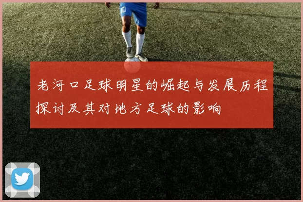 老河口足球明星的崛起与发展历程探讨及其对地方足球的影响