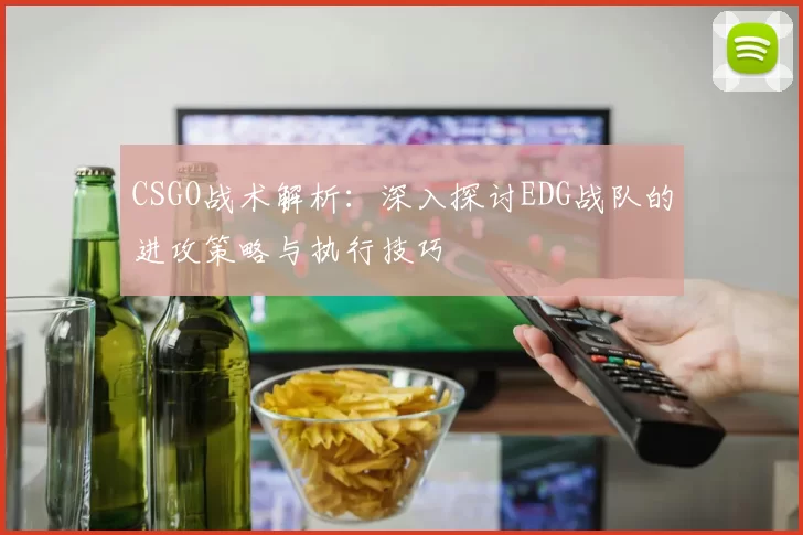 CSGO战术解析：深入探讨EDG战队的进攻策略与执行技巧