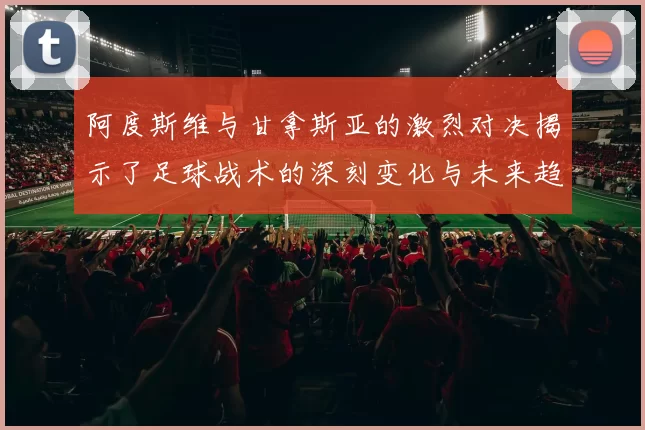 阿度斯维与甘拿斯亚的激烈对决揭示了足球战术的深刻变化与未来趋势