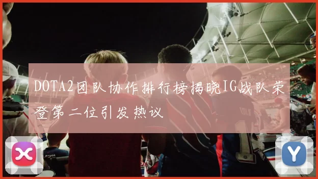 DOTA2团队协作排行榜揭晓IG战队荣登第二位引发热议