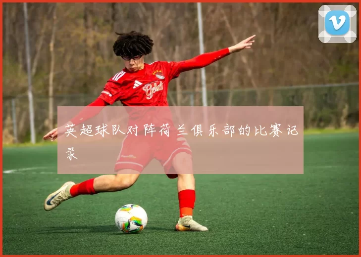 英超球队对阵荷兰俱乐部的比赛记录