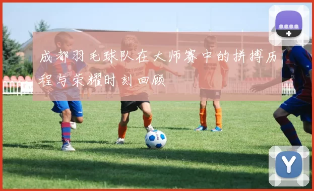 成都羽毛球队在大师赛中的拼搏历程与荣耀时刻回顾