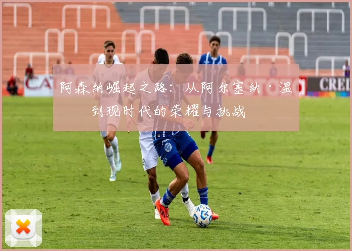 阿森纳崛起之路：从阿尔塞纳·温格到现时代的荣耀与挑战