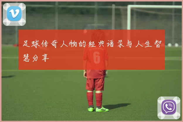 足球传奇人物的经典语录与人生智慧分享
