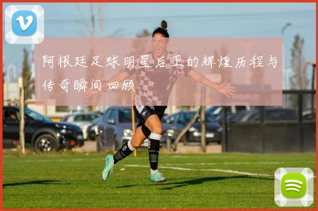 阿根廷足球明星后卫的辉煌历程与传奇瞬间回顾