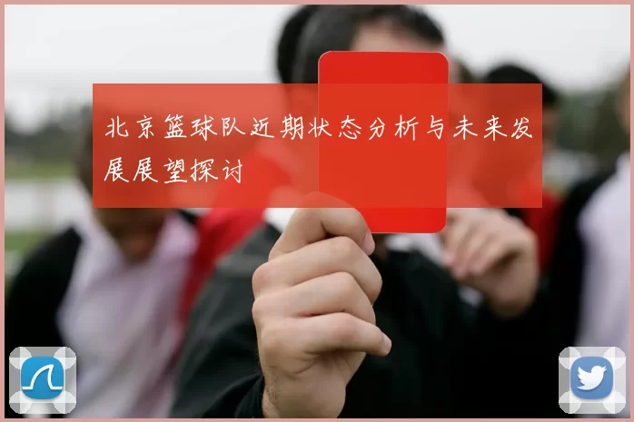 北京篮球队近期状态分析与未来发展展望探讨