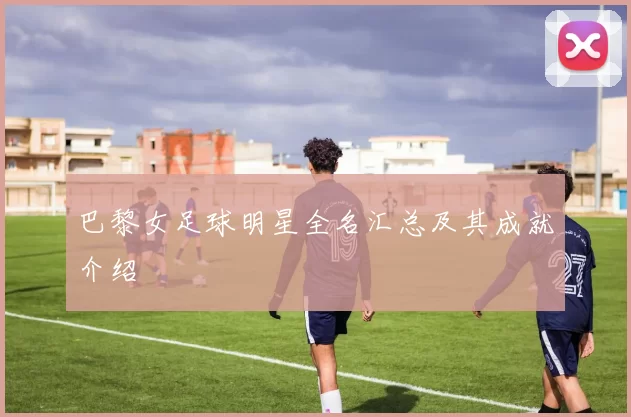 巴黎女足球明星全名汇总及其成就介绍