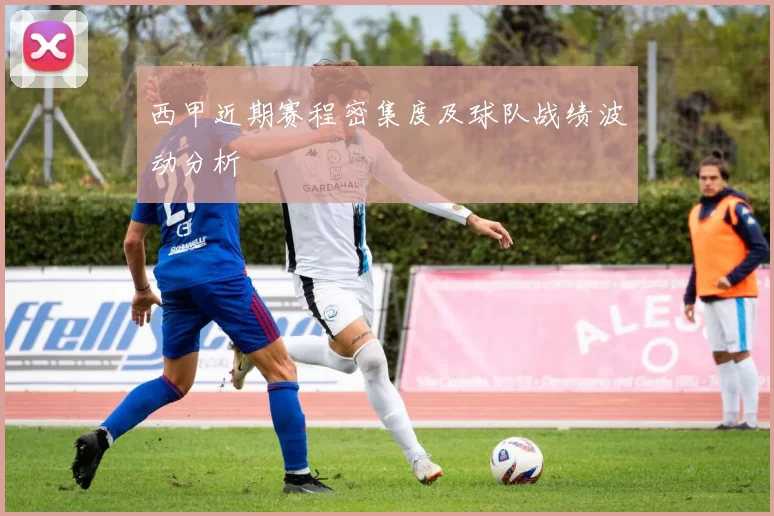 西甲近期赛程密集度及球队战绩波动分析