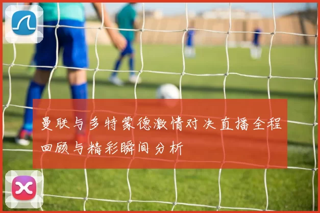 曼联与多特蒙德激情对决直播全程回顾与精彩瞬间分析