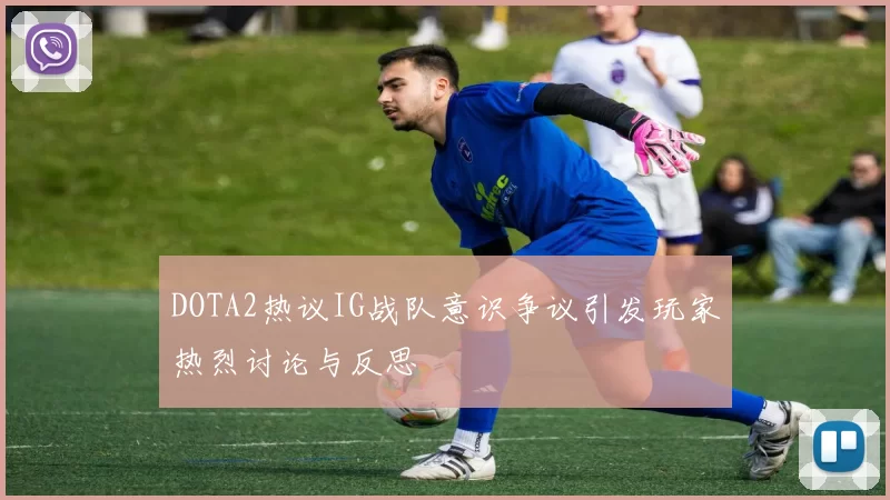 DOTA2热议IG战队意识争议引发玩家热烈讨论与反思