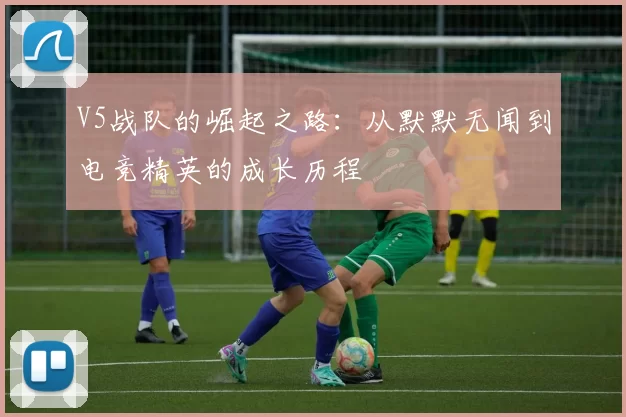 V5战队的崛起之路：从默默无闻到电竞精英的成长历程