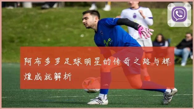 阿布多罗足球明星的传奇之路与辉煌成就解析