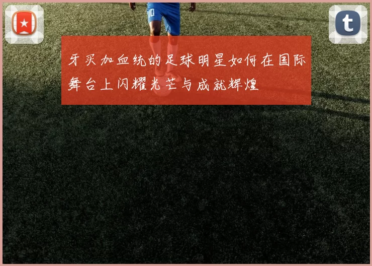 牙买加血统的足球明星如何在国际舞台上闪耀光芒与成就辉煌